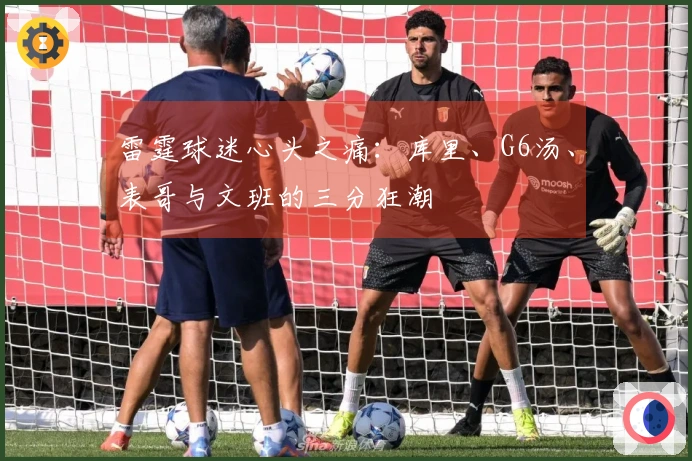 雷霆球迷心头之痛：库里、G6汤、表哥与文班的三分狂潮