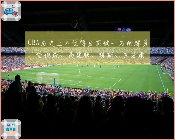 CBA历史上六位得分突破一万的球员：哈德森、易建联、琼斯、朱芳雨、刘炜与王哲林