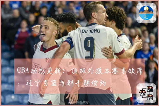 CBA动态更新:顶级外援本赛季缺席,辽宁男篮与鄢手骐续约