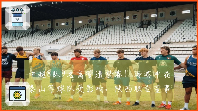 中超8队9名高管遭禁赛！海港申花泰山等球队受影响，陕西联合董事长被解职